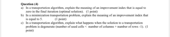 Question (4) a) In a transportation algorithm, explain the meaning of an improvement index that is equal to zero in the final