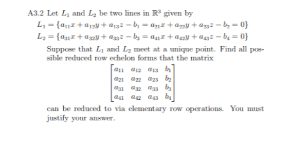 A3.2 Let L1 and L2 be two lnes in R3 given by Suppose that Li and L2 meet at a unique point. Find all pos- sible reduced row echelon forms that the matrix a11 a12 13 a21 a22 a23 a31 a32 a33 a1 a42 a43 b can be reduced to vi a elementary row operations. You mus ustify vour answer
