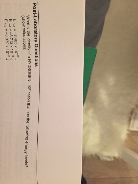 Post-Laboratory Questions 1. What is the iden tity of a HYDROGEN-LIKE cation that has the following energy levels? show calculations) E n3.485 x 10-17J E n2-8.712 x 10-18 J