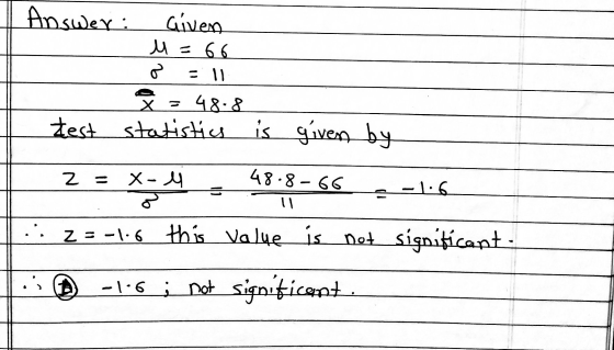 I Answer: Given u=66 o = 11 8 = 48.8 test statistics is given by 2 = X- - 48.8-66 .-116 ·2=-1-6 this value is not significant