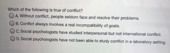 Which of the following is true of conflict? O A. Without conflict, people seldom face and resolve their problems. OB. Conflic