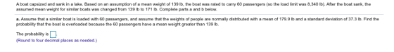 A boat capsized and sank in a lake. Based on an assumption of a mean weight of 139 lb, the boat was rated to carry 60 passeng