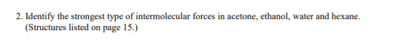 2. Identify the strongest type of intermolecular forces in acetone, ethanol, water and hexane. (Structures listed on page 15.