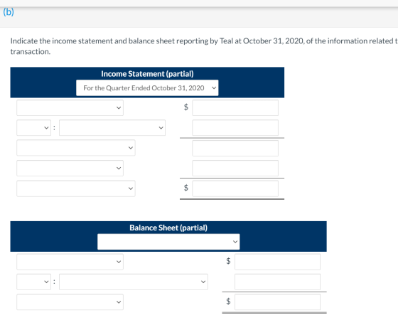(b) Indicate the income statement and balance sheet reporting by Teal at October 31, 2020, of the information related t trans