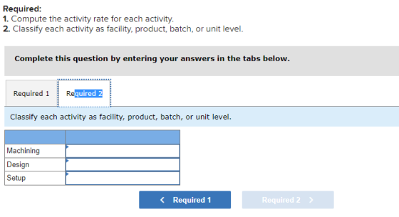 Required: 1. Compute the activity rate for each activity. 2. Classify each activity as facility, product, batch, or unit leve