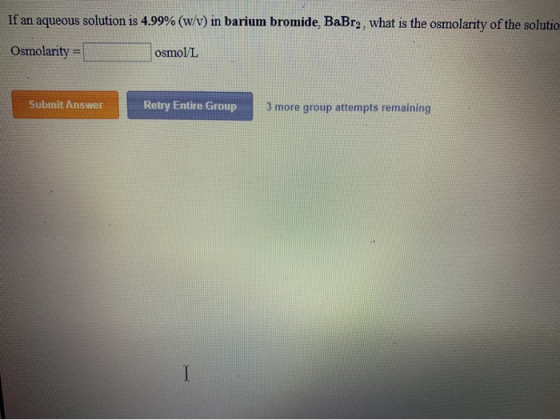 If an aqueous solution is 4.99% (w/v) in barium bromide, BaBr2, what is the osmolarity of the solutio Osmolarity Osmol/L Subm