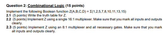 Question 2: Combinational Logic (15 points) Implement the following Boolean function Z(A,B,C,D) = {(1,2,5,7,8,10,11,13,15) 2.