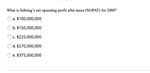 What is Sebrings net operating profit after taxes (NOPAT) for 2008? a. $100,000,000 Ob. $150,000,000 c. $225,000,000 d. $270