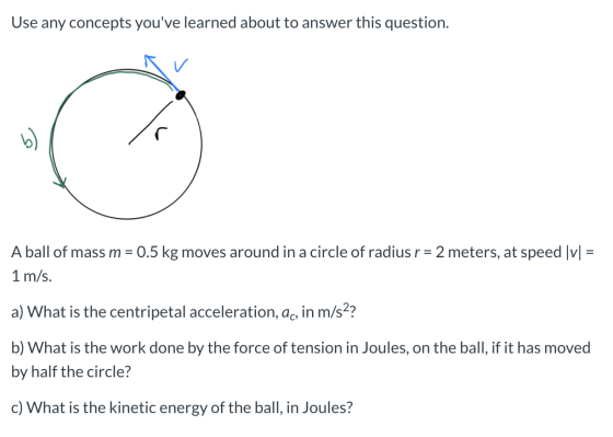 Use any concepts youve learned about to answer this question. A ball of mass m = 0.5 kg moves around in a circle of radius r