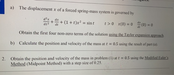 a) The displacement x of a forced spring-mass system is governed by them to a + (1 + t)x? = sint dx t> 0 x(0) = 0 0) = 0 dt O
