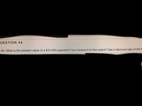 UESTION 44 49. What is the present value of a $10,000 payment if you receive it in five years? Use a discount rate of 8%?