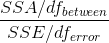 \frac{SSA/df_{between}}{SSE/df_{error}}