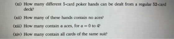 (xi) How many different 5-card poker hands can be dealt from a regular 52-card (xii) How many of these hands contain no aces? (xii) How many contain a aces, for a-0 to 4? (xiv) How many contain all cards of the same suit? deck?