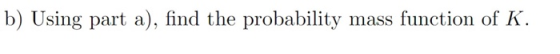 b) Using part a), find the probability mass function of K