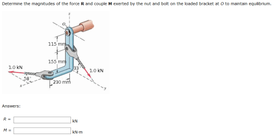 Determine the magnitudes of the force R and couple M exerted by the nut and bolt on the loaded bracket at O to maintain equil