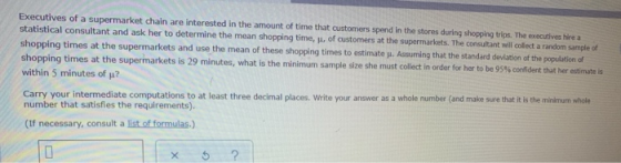 Executives of a supermarket chain are interested in the amount of time that customers spend in the stores during shopping tri