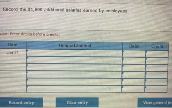 Record the $1,800 additional salaries earned by employees. Note: Enter debits before credits. Date General Journ Debit Credit
