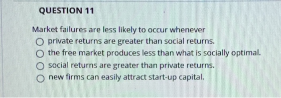 QUESTION 11 Market failures are less likely to occur whenever O private returns are greater than social returns. the free mar