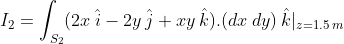 I_{2}=\int_{S_{2}}(2x\:\hat{i}-2y\:\hat{j}+xy\:\hat{k}).(dx\:dy)\:\hat{k}|_{z=1.5\:m}