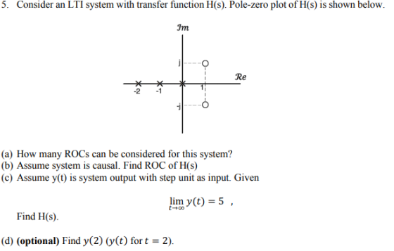 3. Consider an LTI system with transfer function H(s). Pole-zero plot of H(s) is shown below. Im O--- Re (a) How many ROCs ca