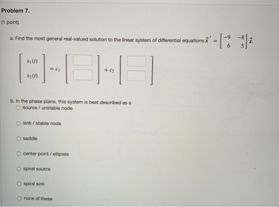Problem 7. (1 point) a. Find the most genera reat valued solution to the inear system of diferential equations t = [: -); x