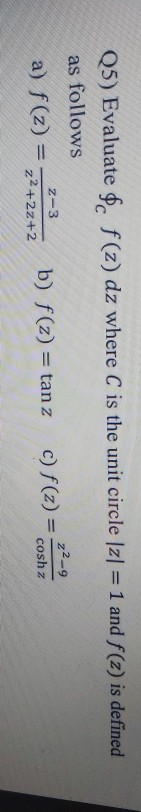 Q5) Evaluate $c f(z) dz where C is the unit circle Iz| = 1 and f(2) is defined as follows a) f(z) = z2+z2+z_ b) f(x) = tan z