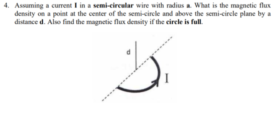 4. Assuming a current I in a semi-circular wire with radius a. What is the magnetic flux density on a point at the center of