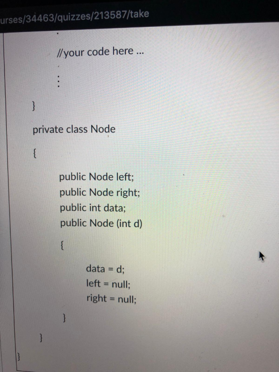 urses/34463/quizzes/213587/take //your code here R. private class Node public Node left; public Node right; public int data;