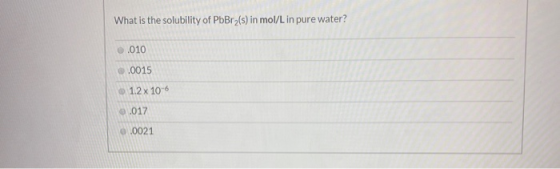What is the solubility of PbBr2(s) in mol/L in pure water? ..010 ..0015 1.2 x 10-6 ..017 0.0021