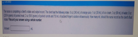 UW The nurse is completing a cients intake and output record. The dient had the following intake 8 oz (240 mL) of orange juic