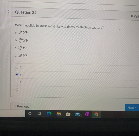 Question 22 0.2 pt Which nuclide below is most likely to decay by electron capture? a. 468 Y6 b. 470 Y6 c. 174Y6 d. 178Yb Od