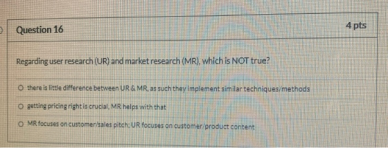 Question 16 4 pts Regarding user research (UR) and market research (MR), which is NOT true? Othere is little difference betwe