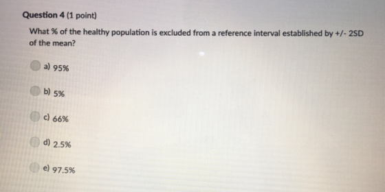 Question 4 (1 point) What % of the healthy population is excluded from a reference interval established by +/- 2SD of the mea