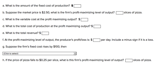 a. What is the amount of the fixed cost of production? $ O b. Suppose the market price is $2.50, what is the firms profit-ma
