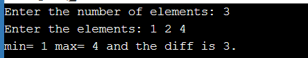 Enter the number of elements: 3 Enter the elements: 1 2 4 min= 1 max= 4 and the diff is 3. =