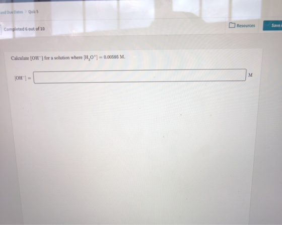 und Due Dates Quiz Resources Save Completed 6 out of 10 Calculate [OH-] for a solution where [H0+] = 0.00595 M. [OH-] =