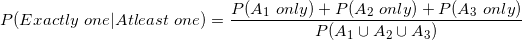 small P(Exactly one|Atleast one)=rac{P(A_1 only )+P(A_2 only )+P(A_3 only )}{P(A_1cup A_2cup A_3)}