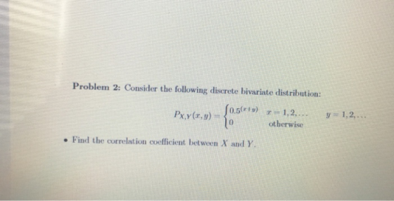 Problem 2: Consider the following discrete bivariate distribution: 0.5-1,2y 1,2.... 0 otherwise e Find the correlation coeffi