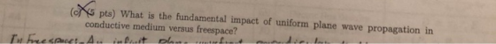 (c 5 pts) What is the fundamental impact of uniform plane wave propagation in conductive medium versus freespace?