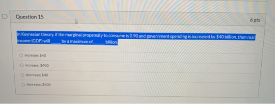 D Question 15 6 pts in Keynesian theory, if the marginal propensity to consume is 0.90 and government spending is increased b