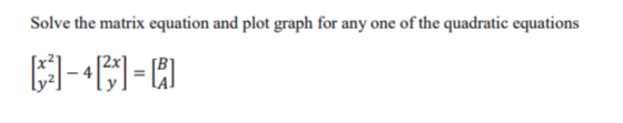 Solve the matrix equation and plot graph for any one of the quadratic equations [**] - 4(x) = )