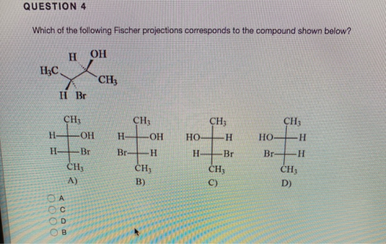 QUESTION 4 Which of the following Fischer projections corresponds to the compound shown below? НОН H,C, X Br CHz CH; CH3 сн;