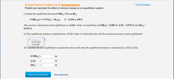 Close Problem Tutored Practice Problem 15.4.2 COUNTS TOWARDS GRADE Predict and calculate the effect of volume change on an eq