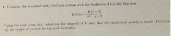 1. Consider the standard unity feedback system with the feedforward transfer function K(a+3) 82-2 KG(s) Using the root locus