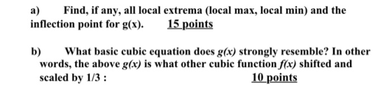 a) Find, if any, all local extrema (local max, local min) and the inflection point for g(x). 15 points b) What basic cubic eq