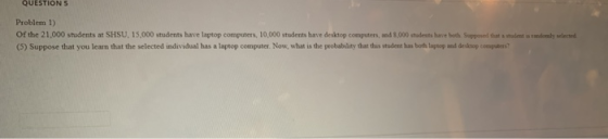 QUESTIONS Problem 1) Of the 21,000 students at SHSU. 15,000 students have laptop computers, 10,000 students have desktop comp