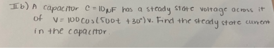 Ib) A capacitor C = 10NF has a stcady sTate voltage across it V= 100 Cos500t +30°) v. Find the steady state curent in the cap