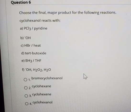 Question 6 Choose the final, major product for the following reactions. cyclohexanol reacts with: a) PC13/ pyridine b) гон c)
