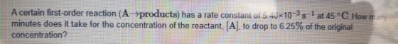 A certain first-order reaction (A products) has a rate constant of 5.40 10-3 s I at 45 °C How many minutes does it take for t
