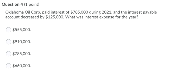 Question 4 (1 point) Oklahoma Oil Corp. paid interest of $785,000 during 2021, and the interest payable account decreased by